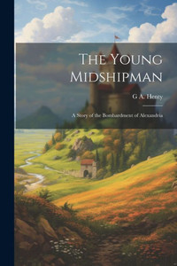 The Young Midshipman; A Story Of The Bombardment Of Alexandria The Young Midshipman; A Story Of The Bombardment Of Alexandria