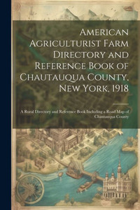American Agriculturist Farm Directory And Reference Book Of Chautauqua County, New York, 1918; A Rural Directory And Reference Book Including A Road Map Of Chautauqua County American Agriculturist Farm Directory And Reference Book Of Chautauqua County, New York, 1918; A Rural Directory And Reference Book Including A Road Map Of Chautauqua County