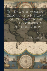 The Dawn Of Modern Geography. A History Of Exploration And Geographical Science .. Volume; Volume 3