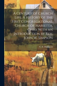 A Century Of Church Life. A History Of The First Congregational Church Of Marietta, Ohio, With An Introduction By Rev. John W. Simpson A Century Of Church Life. A History Of The First Congregational Church Of Marietta, Ohio, With An Introduction By Rev. John W. Simpson