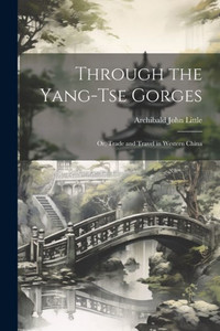 Through The Yang-Tse Gorges; Or, Trade And Travel In Western China Through The Yang-Tse Gorges; Or, Trade And Travel In Western China