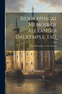 Biographical Memoir Of Alexander Dalrymple, Esq.: Late Hydrographer To The Admiralty