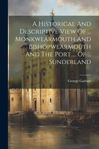 A Historical And Descriptive View Of ... Monkwearmouth And Bishopwearmouth And The Port ... Of ... Sunderland A Historical And Descriptive View Of ... Monkwearmouth And Bishopwearmouth And The Port ... Of ... Sunderland