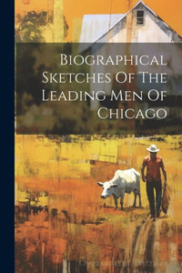 Biographical Sketches Of The Leading Men Of Chicago Biographical Sketches Of The Leading Men Of Chicago