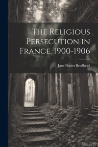 The Religious Persecution In France, 1900-1906 The Religious Persecution In France, 1900-1906