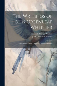 The Writings Of John Greenleaf Whittier: Anti-Slavery Poems; Songs Of Labor And Reform