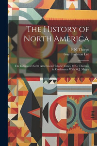 The History Of North America: The Indians Of North America In Historic Times, By C. Thomas, In Conference With W.J. Mcgee The History Of North America: The Indians Of North America In Historic Times, By C. Thomas, In Conference With W.J. Mcgee