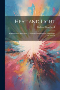 Heat And Light: An Elementary Text-Book, Theoretical And Practical For Colleges And Schools