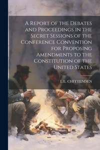 A Report Of The Debates And Proceedings In The Secret Sessions Of The Conference Convention For Proposing Amendments To The Constitution Of The United States A Report Of The Debates And Proceedings In The Secret Sessions Of The Conference Convention For Proposing Amendments To The Constitution Of The United States