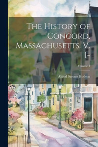 The History Of Concord, Massachusetts. V. 1-; Volume 1 The History Of Concord, Massachusetts. V. 1-; Volume 1
