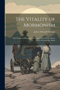 The Vitality Of Mormonism; Brief Essays On Distinctive Doctrines Of The Church Of Jesus Christ Of Latter-Day Saints