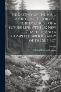 The Destiny Of The Soul, A Critical History Of The Doctrine Of A Future Life, With Six New Chapters, And A Complete Bibliography Of The Subject The Destiny Of The Soul, A Critical History Of The Doctrine Of A Future Life, With Six New Chapters, And A Complete Bibliography Of The Subject