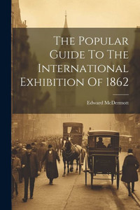 The Popular Guide To The International Exhibition Of 1862 The Popular Guide To The International Exhibition Of 1862