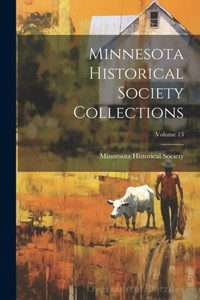 Minnesota Historical Society Collections; Volume 13 Minnesota Historical Society Collections; Volume 13