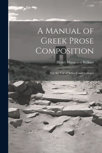 A Manual Of Greek Prose Composition: For The Use Of Schools And Colleges A Manual Of Greek Prose Composition: For The Use Of Schools And Colleges