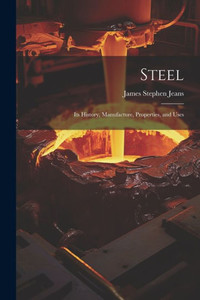 Steel: Its History, Manufacture, Properties, And Uses Steel: Its History, Manufacture, Properties, And Uses