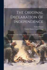 The Original Declaration Of Independence: Constitution Of The United States And Miniature Sketches Of The Signers