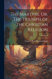 The Martyrs, Or, The Triumph Of The Christian Religion; Volume Ii The Martyrs, Or, The Triumph Of The Christian Religion; Volume Ii