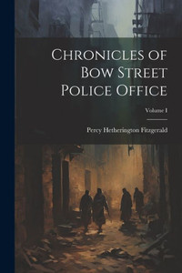 Chronicles Of Bow Street Police Office; Volume I Chronicles Of Bow Street Police Office; Volume I