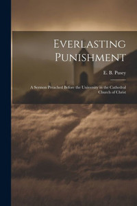 Everlasting Punishment: A Sermon Preached Before The University In The Cathedral Church Of Christ