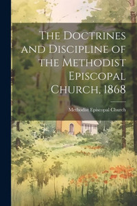 The Doctrines And Discipline Of The Methodist Episcopal Church, 1868 The Doctrines And Discipline Of The Methodist Episcopal Church, 1868