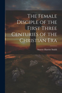 The Female Disciple Of The First Three Centuries Of The Christian Era The Female Disciple Of The First Three Centuries Of The Christian Era