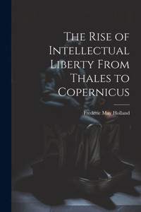 The Rise Of Intellectual Liberty From Thales To Copernicus