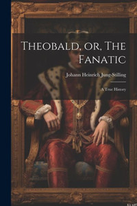 Theobald, Or, The Fanatic: A True History Theobald, Or, The Fanatic: A True History