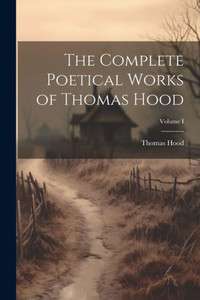 The Complete Poetical Works Of Thomas Hood; Volume I The Complete Poetical Works Of Thomas Hood; Volume I