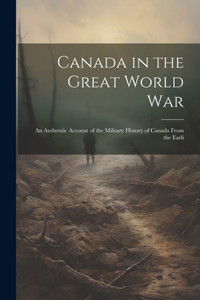 Canada In The Great World War; An Authentic Account Of The Military History Of Canada From The Earli