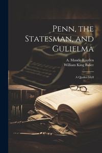 Penn, The Statesman, And Gulielma; A Quaker Idyll Penn, The Statesman, And Gulielma; A Quaker Idyll