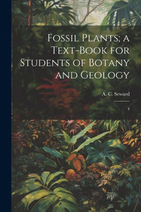 Fossil Plants; A Text-Book For Students Of Botany And Geology: 4 Fossil Plants; A Text-Book For Students Of Botany And Geology: 4