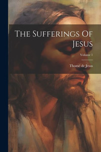 The Sufferings Of Jesus; Volume 1 The Sufferings Of Jesus; Volume 1