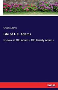 Life of J. C. Adams: known as Old Adams, Old Grizzly Adams Life of J. C. Adams: known as Old Adams, Old Grizzly Adams