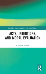 Acts, Intentions, And Moral Evaluation (Routledge Studies In Ethics And Moral Theory) Acts, Intentions, And Moral Evaluation (Routledge Studies In Ethics And Moral Theory)