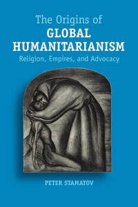 The Origins Of Global Humanitarianism: Religion, Empires, And Advocacy (Cambridge Studies In Social Theory, Religion And Politics)