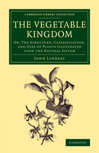 The Vegetable Kingdom: Or, The Structure, Classification, And Uses Of Plants Illustrated Upon The Natural System (Cambridge Library Collection - Botany And Horticulture)