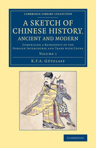 A Sketch Of Chinese History, Ancient And Modern: Comprising A Retrospect Of The Foreign Intercourse And Trade With China (Cambridge Library Collection - East And South-East Asian History) (Volume 1) A Sketch Of Chinese History, Ancient And Modern: Comprising A Retrospect Of The Foreign Intercourse And Trade With China (Cambridge Library Collection - East And South-East Asian History) (Volume 1)