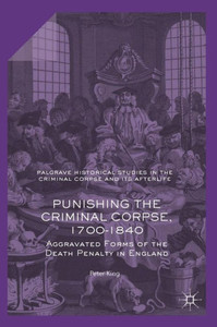 Punishing The Criminal Corpse, 1700-1840: Aggravated Forms Of The Death Penalty In England (Palgrave Historical Studies In The Criminal Corpse And Its Afterlife)