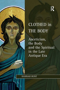 Clothed In The Body: Asceticism, The Body And The Spiritual In The Late Antique Era (Studies In Philosophy And Theology In Late Antiquity)