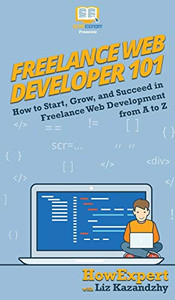 Freelance Web Developer 101: How to Start, Grow, and Succeed in Freelance Web Development from A to Z Freelance Web Developer 101: How to Start, Grow, and Succeed in Freelance Web Development from A to Z
