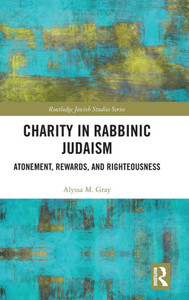 Charity In Rabbinic Judaism: Atonement, Rewards, And Righteousness (Routledge Jewish Studies Series)