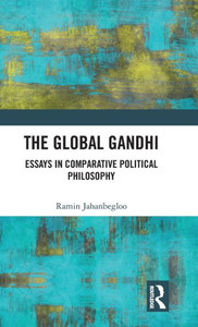 The Global Gandhi: Essays In Comparative Political Philosophy The Global Gandhi: Essays In Comparative Political Philosophy