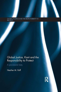 Global Justice, Kant And The Responsibility To Protect (Global Politics And The Responsibility To Protect) Global Justice, Kant And The Responsibility To Protect (Global Politics And The Responsibility To Protect)