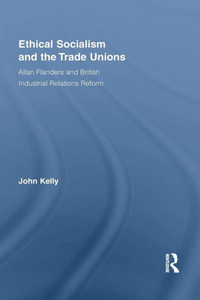Ethical Socialism And The Trade Unions: Allan Flanders And British Industrial Relations Reform (Routledge Research In Employment Relations) Ethical Socialism And The Trade Unions: Allan Flanders And British Industrial Relations Reform (Routledge Research In Employment Relations)