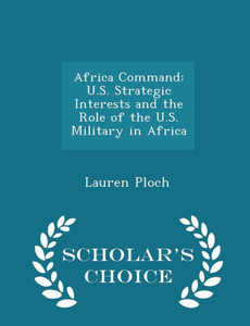 Africa Command: U.S. Strategic Interests And The Role Of The U.S. Military In Africa - Scholar's Choice Edition Africa Command: U.S. Strategic Interests And The Role Of The U.S. Military In Africa - Scholar's Choice Edition