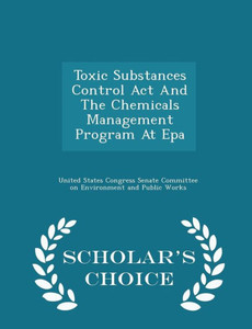 Toxic Substances Control Act And The Chemicals Management Program At Epa - Scholar's Choice Edition Toxic Substances Control Act And The Chemicals Management Program At Epa - Scholar's Choice Edition