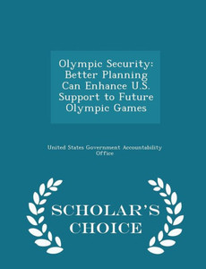 Olympic Security: Better Planning Can Enhance U.S. Support To Future Olympic Games - Scholar's Choice Edition