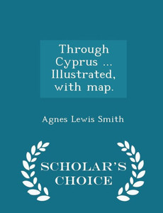 Through Cyprus ... Illustrated, With Map. - Scholar's Choice Edition Through Cyprus ... Illustrated, With Map. - Scholar's Choice Edition