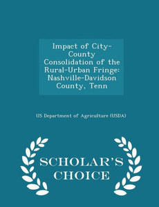 Impact Of City-County Consolidation Of The Rural-Urban Fringe: Nashville-Davidson County, Tenn - Scholar's Choice Edition Impact Of City-County Consolidation Of The Rural-Urban Fringe: Nashville-Davidson County, Tenn - Scholar's Choice Edition